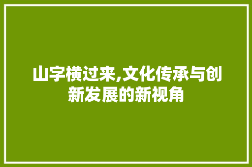 山字横过来,文化传承与创新发展的新视角