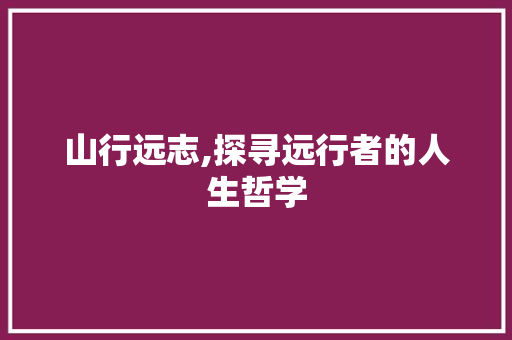 山行远志,探寻远行者的人生哲学