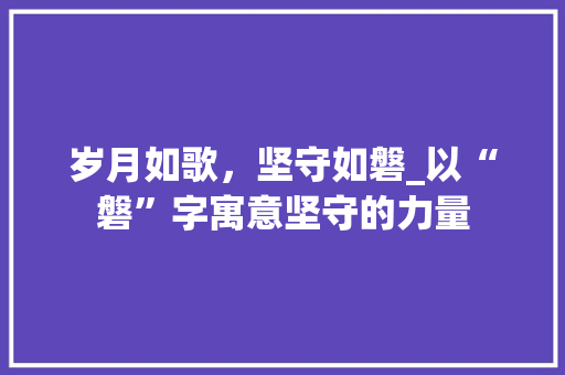 岁月如歌，坚守如磐_以“磐”字寓意坚守的力量