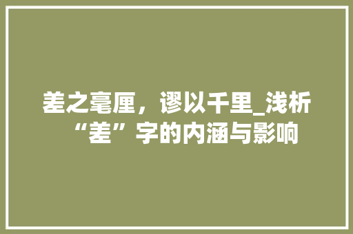 差之毫厘，谬以千里_浅析“差”字的内涵与影响 工作总结