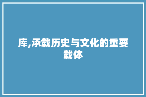 库,承载历史与文化的重要载体