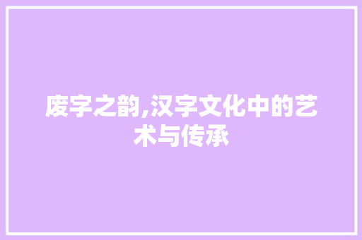 废字之韵,汉字文化中的艺术与传承 名人名言
