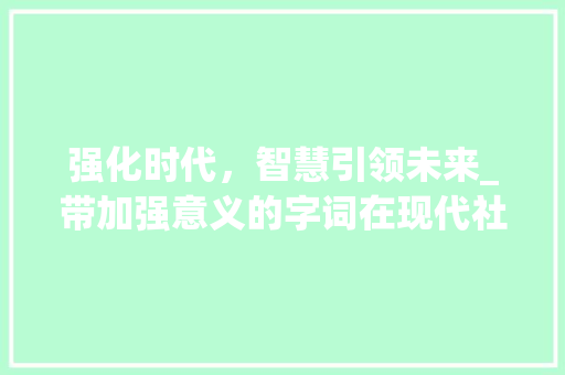 强化时代，智慧引领未来_带加强意义的字词在现代社会中的应用与价值