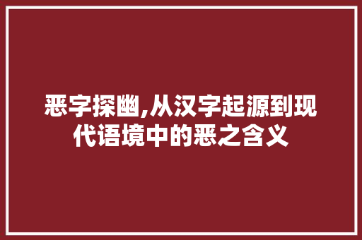 恶字探幽,从汉字起源到现代语境中的恶之含义 演讲稿