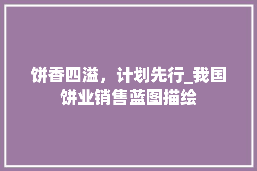 饼香四溢，计划先行_我国饼业销售蓝图描绘