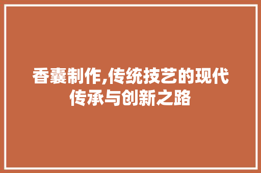 香囊制作,传统技艺的现代传承与创新之路