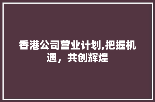 香港公司营业计划,把握机遇，共创辉煌 成语大全