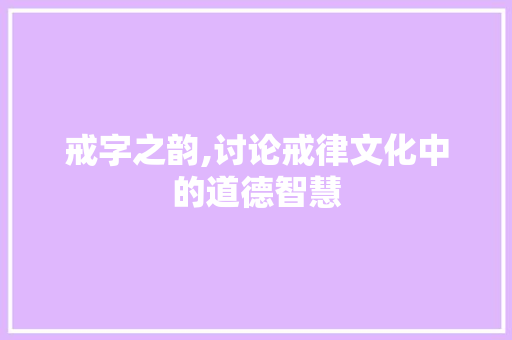 戒字之韵,讨论戒律文化中的道德智慧