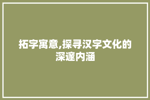 拓字寓意,探寻汉字文化的深邃内涵