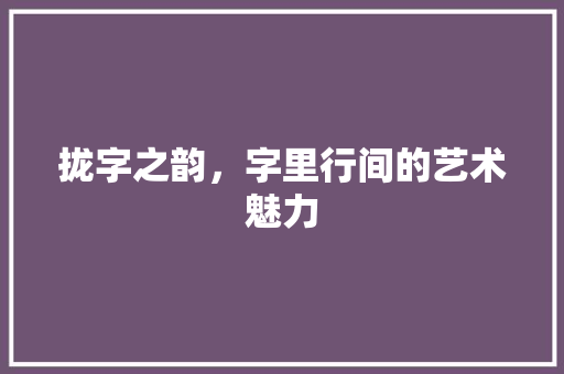 拢字之韵，字里行间的艺术魅力 合同范本
