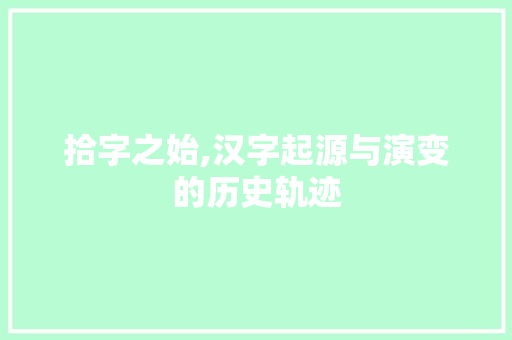 拾字之始,汉字起源与演变的历史轨迹 成语大全