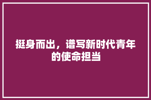 挺身而出，谱写新时代青年的使命担当