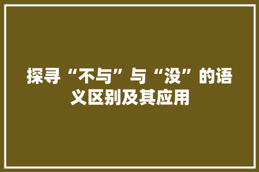探寻“不与”与“没”的语义区别及其应用 工作总结