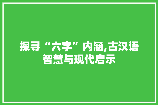 探寻“六字”内涵,古汉语智慧与现代启示