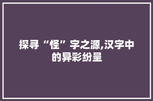 探寻“怪”字之源,汉字中的异彩纷呈