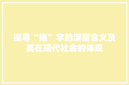 探寻“拖”字的深层含义及其在现代社会的体现 诗词鉴赏