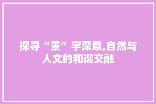 探寻“景”字深意,自然与人文的和谐交融
