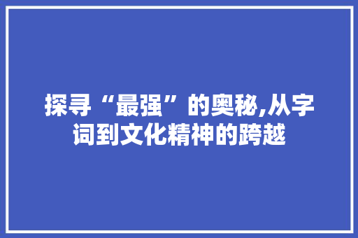 探寻“最强”的奥秘,从字词到文化精神的跨越 国学经典