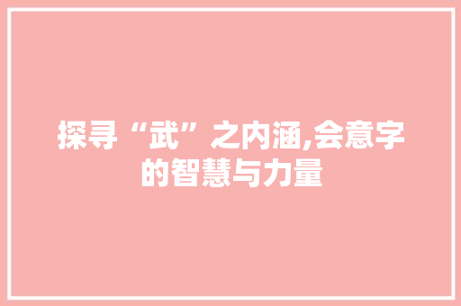 探寻“武”之内涵,会意字的智慧与力量