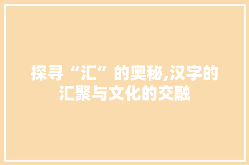 探寻“汇”的奥秘,汉字的汇聚与文化的交融