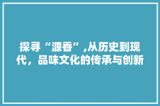 探寻“源香”,从历史到现代，品味文化的传承与创新