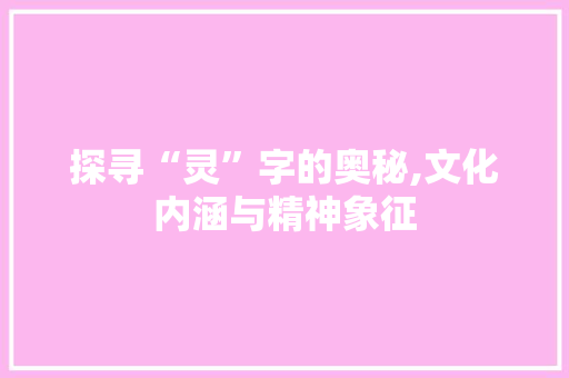 探寻“灵”字的奥秘,文化内涵与精神象征