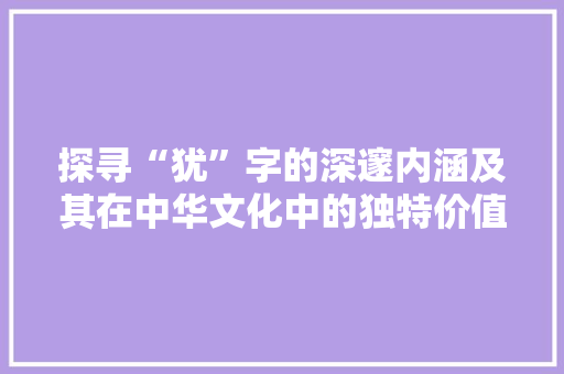 探寻“犹”字的深邃内涵及其在中华文化中的独特价值