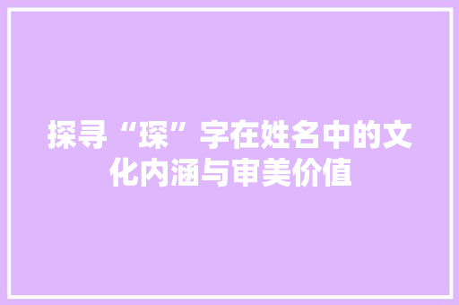 探寻“琛”字在姓名中的文化内涵与审美价值