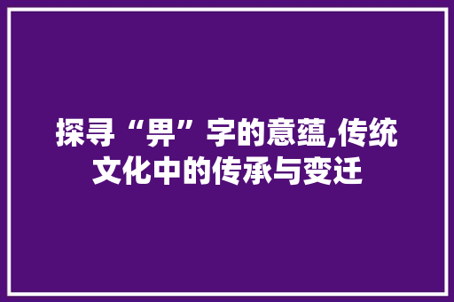 探寻“畀”字的意蕴,传统文化中的传承与变迁
