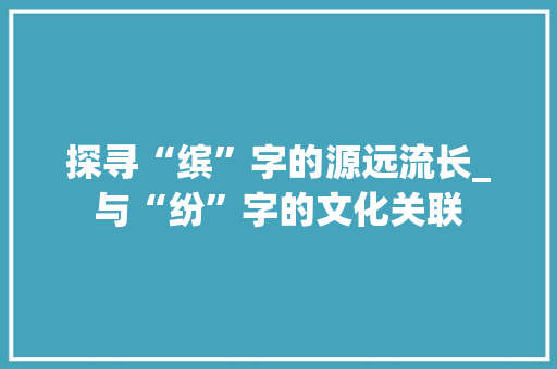 探寻“缤”字的源远流长_与“纷”字的文化关联