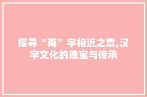 探寻“苒”字相近之意,汉字文化的瑰宝与传承