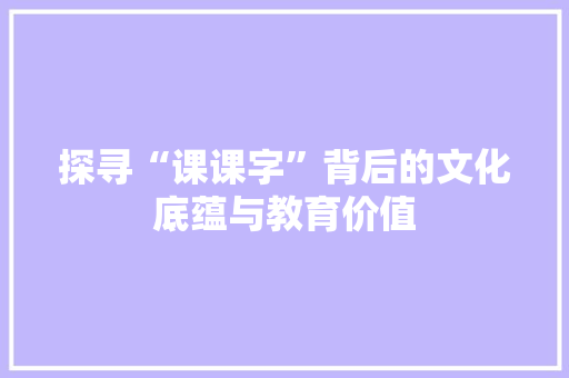 探寻“课课字”背后的文化底蕴与教育价值