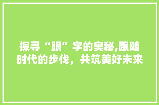 探寻“跟”字的奥秘,跟随时代的步伐，共筑美好未来 个人简历