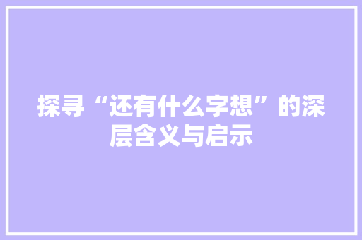 探寻“还有什么字想”的深层含义与启示