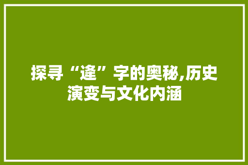 探寻“逄”字的奥秘,历史演变与文化内涵