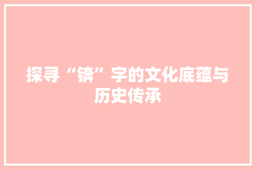 探寻“锛”字的文化底蕴与历史传承