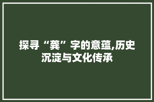 探寻“龚”字的意蕴,历史沉淀与文化传承