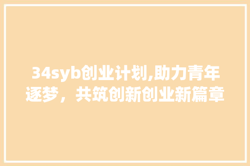 34syb创业计划,助力青年逐梦，共筑创新创业新篇章
