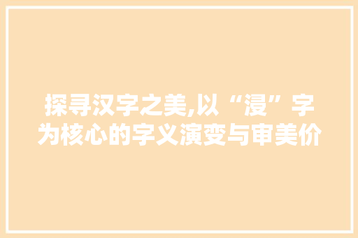 探寻汉字之美,以“浸”字为核心的字义演变与审美价值