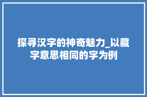 探寻汉字的神奇魅力_以藏字意思相同的字为例
