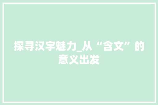 探寻汉字魅力_从“含文”的意义出发