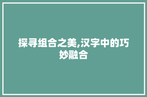 探寻组合之美,汉字中的巧妙融合