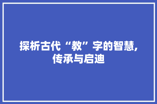 探析古代“教”字的智慧,传承与启迪