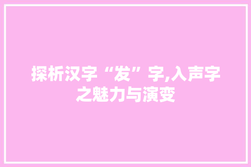 探析汉字“发”字,入声字之魅力与演变 诗词鉴赏