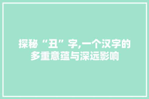 探秘“丑”字,一个汉字的多重意蕴与深远影响