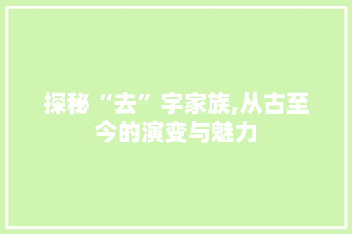 探秘“去”字家族,从古至今的演变与魅力
