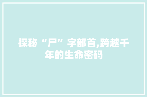 探秘“尸”字部首,跨越千年的生命密码
