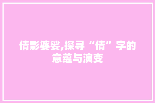 倩影婆娑,探寻“倩”字的意蕴与演变