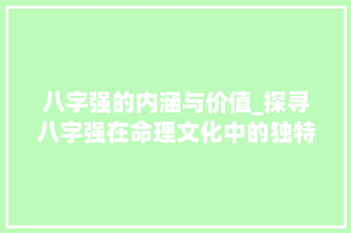 八字强的内涵与价值_探寻八字强在命理文化中的独特地位 个人简历