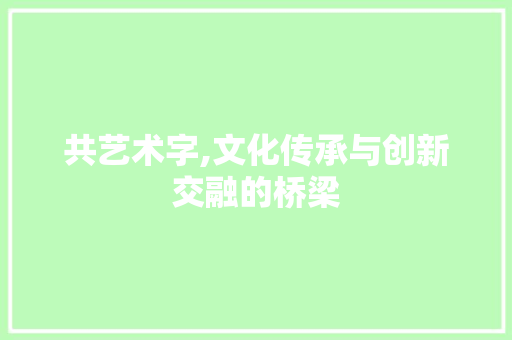 共艺术字,文化传承与创新交融的桥梁 成语大全